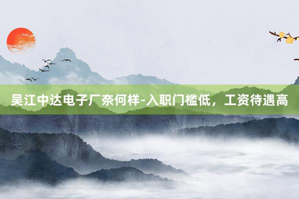 吴江中达电子厂奈何样-入职门槛低，工资待遇高