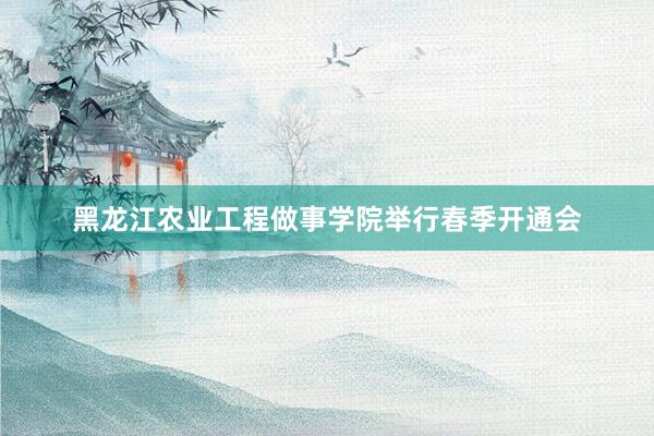 黑龙江农业工程做事学院举行春季开通会