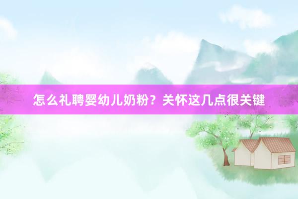 怎么礼聘婴幼儿奶粉？关怀这几点很关键