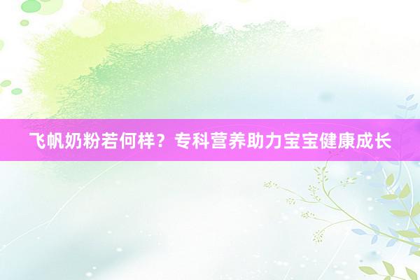 飞帆奶粉若何样？专科营养助力宝宝健康成长
