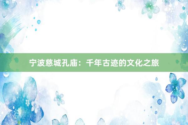 宁波慈城孔庙：千年古迹的文化之旅