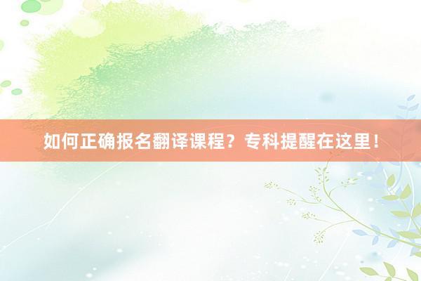 如何正确报名翻译课程？专科提醒在这里！