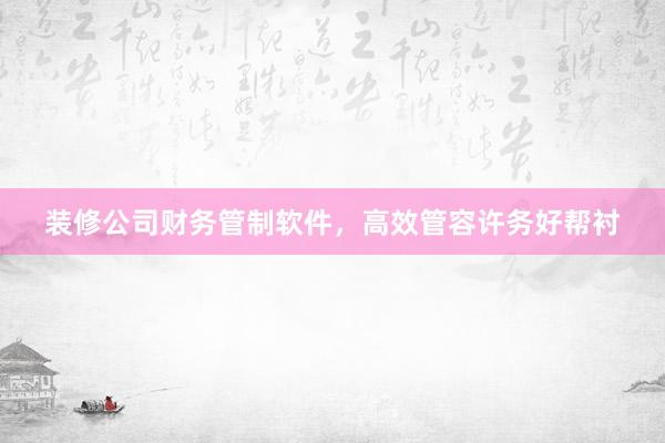 装修公司财务管制软件，高效管容许务好帮衬