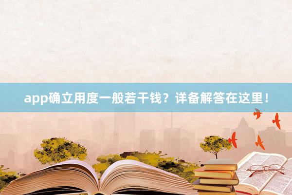 app确立用度一般若干钱？详备解答在这里！