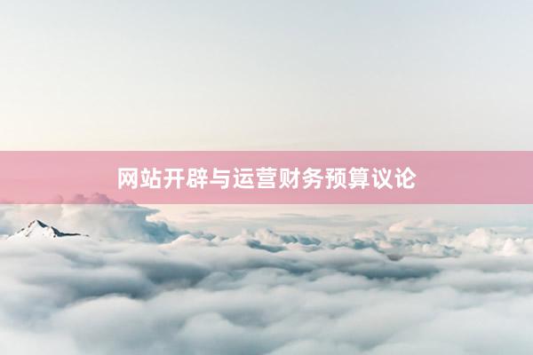 网站开辟与运营财务预算议论