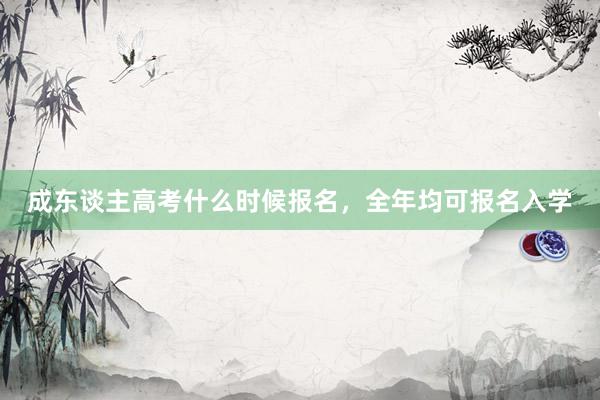 成东谈主高考什么时候报名，全年均可报名入学