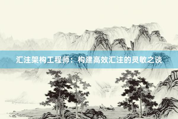 汇注架构工程师：构建高效汇注的灵敏之谈