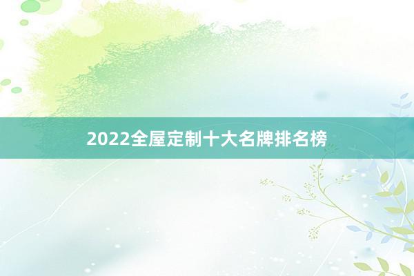 2022全屋定制十大名牌排名榜