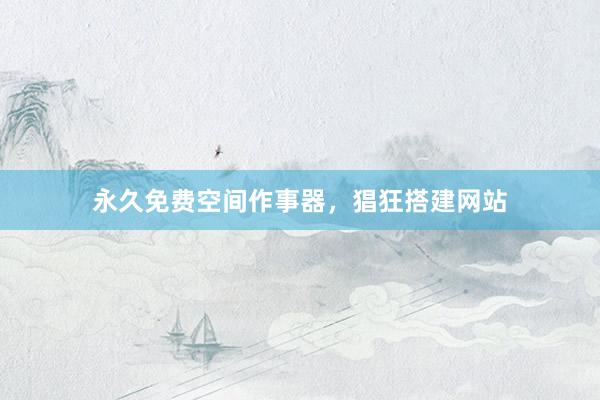 永久免费空间作事器，猖狂搭建网站