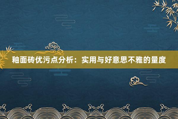 釉面砖优污点分析：实用与好意思不雅的量度