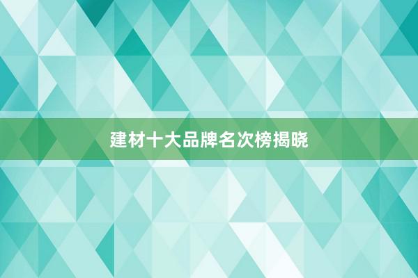 建材十大品牌名次榜揭晓