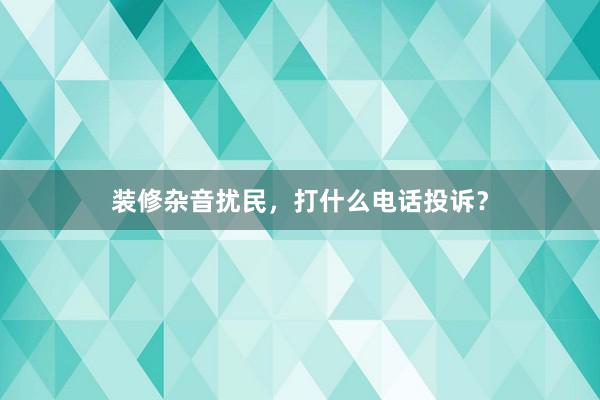 装修杂音扰民，打什么电话投诉？