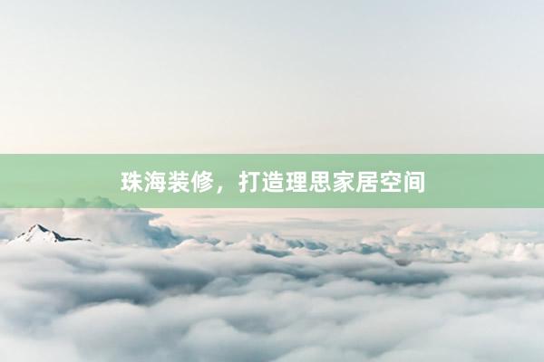 珠海装修，打造理思家居空间