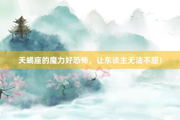 天蝎座的魔力好恐怖，让东谈主无法不屈！