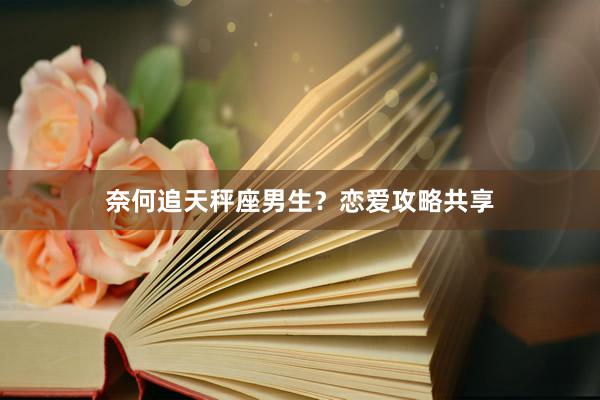 奈何追天秤座男生？恋爱攻略共享